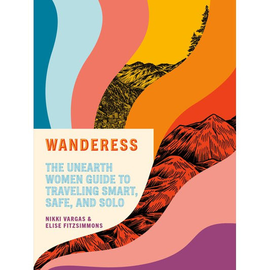 Wanderess : The Unearth Women Guide to Traveling Smart, Safe, and Solo